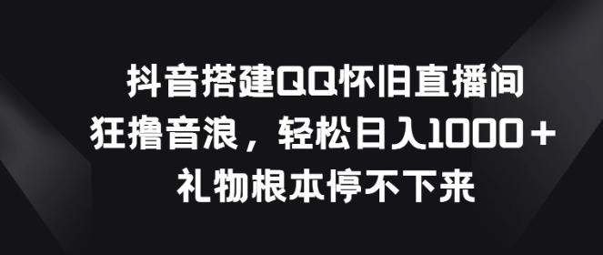 抖音搭建QQ怀旧直播间，狂撸音浪轻松日入1000＋礼物根本停不下来-朝晞小屋